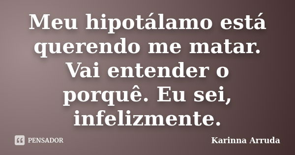 Meu hipotálamo está querendo me matar. Vai entender o porquê. Eu sei, infelizmente.... Frase de Karinna Arruda.