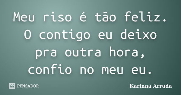 Meu riso é tão feliz. O contigo eu deixo pra outra hora, confio no meu eu.... Frase de Karinna Arruda.