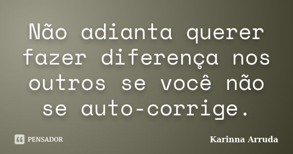 Não adianta querer fazer diferença nos outros se você não se auto-corrige.... Frase de Karinna Arruda.