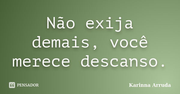 Não exija demais, você merece descanso.... Frase de Karinna Arruda.