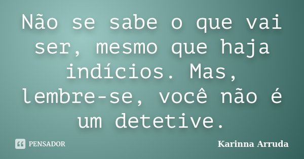 Não se sabe o que vai ser, mesmo que haja indícios. Mas, lembre-se, você não é um detetive.... Frase de Karinna Arruda.