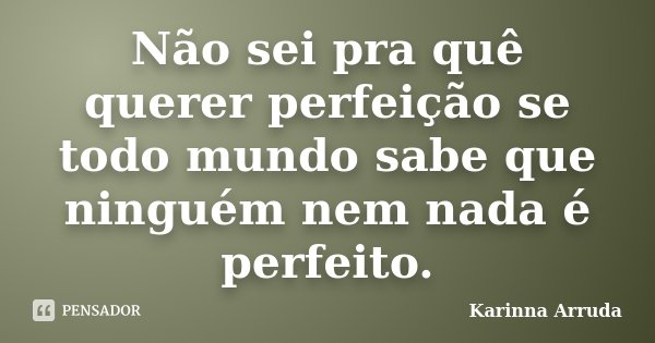 Não sei pra quê querer perfeição se todo mundo sabe que ninguém nem nada é perfeito.... Frase de Karinna Arruda.