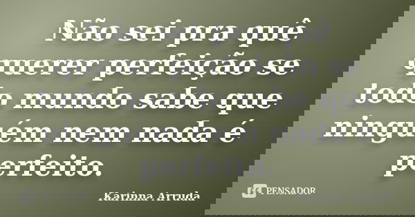 Não sei pra quê querer perfeição se todo mundo sabe que ninguém nem nada é perfeito.... Frase de Karinna Arruda.