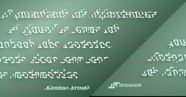 O quadrado da hipotenusa é igual a soma do quadrado dos catetos. Interpreta isso sem ser de forma matemática.... Frase de Karinna Arruda.