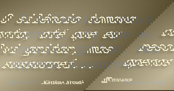 O silêncio tomava conta, até que eu resolvi gritar, mas apenas sussurrei...... Frase de Karinna Arruda.
