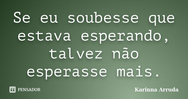 Se eu soubesse que estava esperando, talvez não esperasse mais.... Frase de Karinna Arruda.