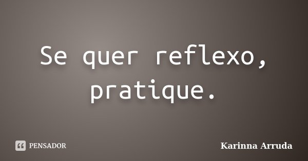 Se quer reflexo, pratique.... Frase de Karinna Arruda.