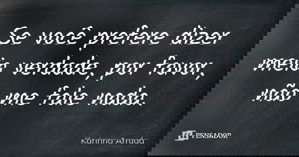 Se você prefere dizer meia verdade, por favor, não me fale nada.... Frase de Karinna Arruda.