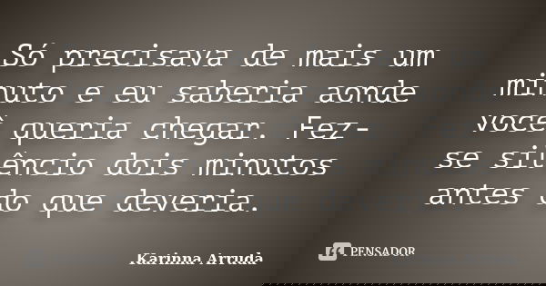 Só precisava de mais um minuto e eu saberia aonde você queria chegar. Fez-se silêncio dois minutos antes do que deveria.... Frase de Karinna Arruda.