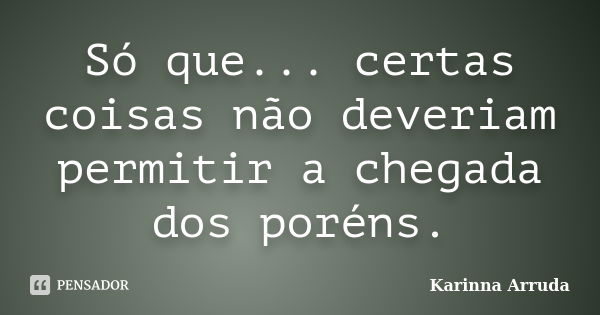 Só que... certas coisas não deveriam permitir a chegada dos poréns.... Frase de Karinna Arruda.