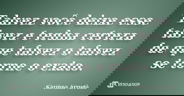 Talvez você deixe esse talvez e tenha certeza de que talvez o talvez se torne o exato.... Frase de Karinna Arruda.