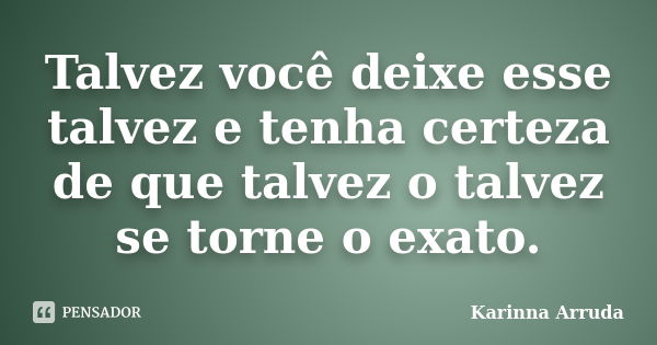 Talvez você deixe esse talvez e tenha certeza de que talvez o talvez se torne o exato.... Frase de Karinna Arruda.