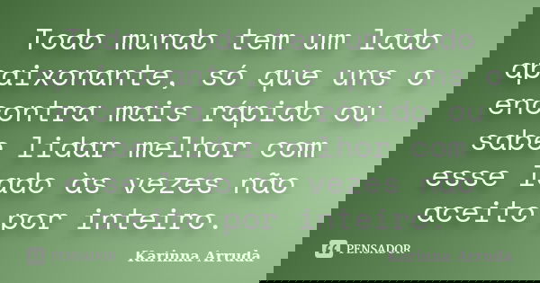 Todo mundo tem um lado apaixonante, só que uns o encontra mais rápido ou sabe lidar melhor com esse lado às vezes não aceito por inteiro.... Frase de Karinna Arruda.