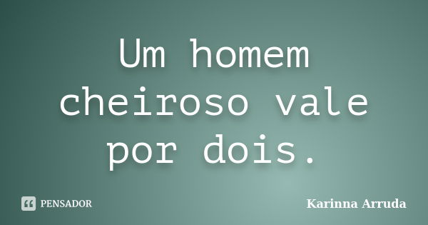 Um homem cheiroso vale por dois.... Frase de Karinna Arruda.