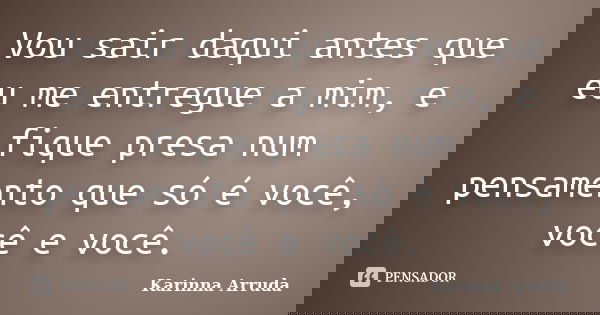 Vou sair daqui antes que eu me entregue a mim, e fique presa num pensamento que só é você, você e você.... Frase de Karinna Arruda.