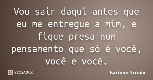 Vou sair daqui antes que eu me entregue a mim, e fique presa num pensamento que só é você, você e você.... Frase de Karinna Arruda.