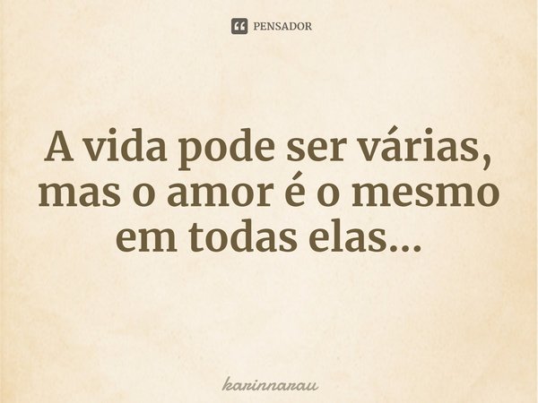 ⁠A vida pode ser várias, mas o amor é o mesmo em todas elas...... Frase de karinnarau.
