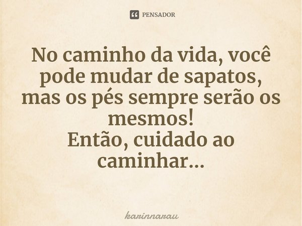 No caminho da vida, você pode mudar de sapatos,
mas os pés sempre serão os mesmos!⁠ Então, cuidado ao caminhar...... Frase de karinnarau.