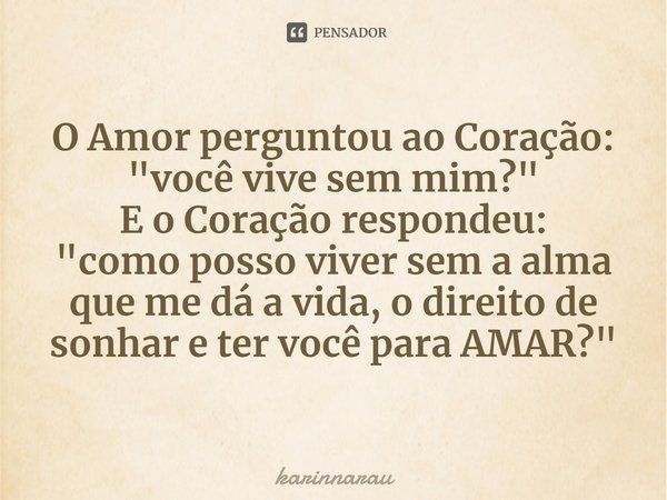 ⁠O Amor perguntou ao Coração: "você vive sem mim?" E o Coração respondeu:
"como posso viver sem aalma que me dá a vida, odireito de sonhar e ter ... Frase de karinnarau.