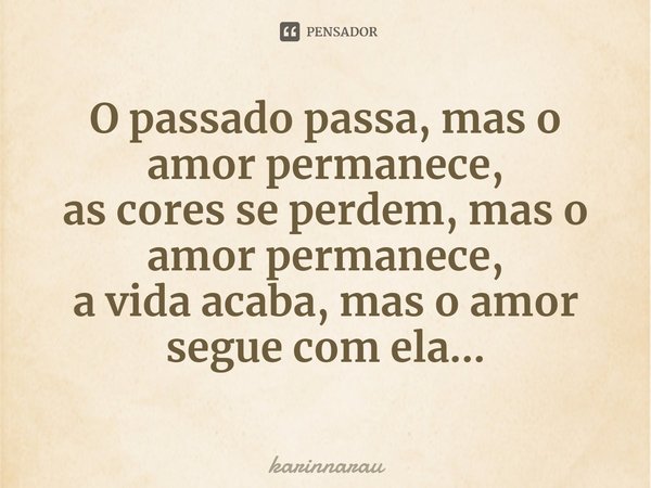 ⁠O passado passa, mas o amor permanece,
as cores se perdem, mas o amor permanece,
a vida acaba, mas o amor segue com ela...... Frase de karinnarau.