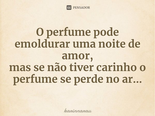 ⁠O perfume pode emoldurar uma noite de amor,
mas se não tiver carinho o perfume se perde no ar...... Frase de karinnarau.