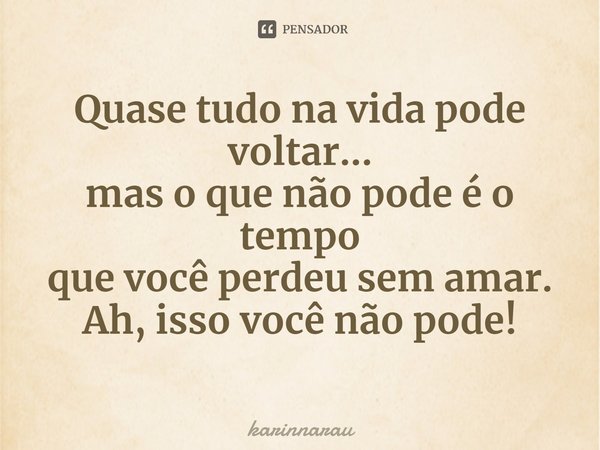 ⁠Quase tudo na vida pode voltar...
mas o que não pode é o tempo
que você perdeu sem amar. Ah, isso você não pode!... Frase de karinnarau.