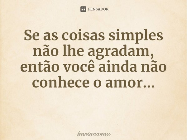 ⁠Se as coisas simples não lhe agradam,
então você ainda não conhece o amor...... Frase de karinnarau.