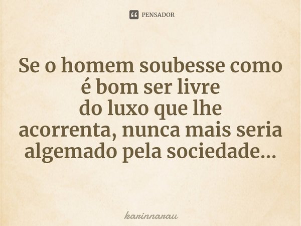 ⁠Se o homem soubesse como é bomser livre
do luxo que lhe acorrenta,nunca mais seria
algemado pela sociedade...... Frase de karinnarau.