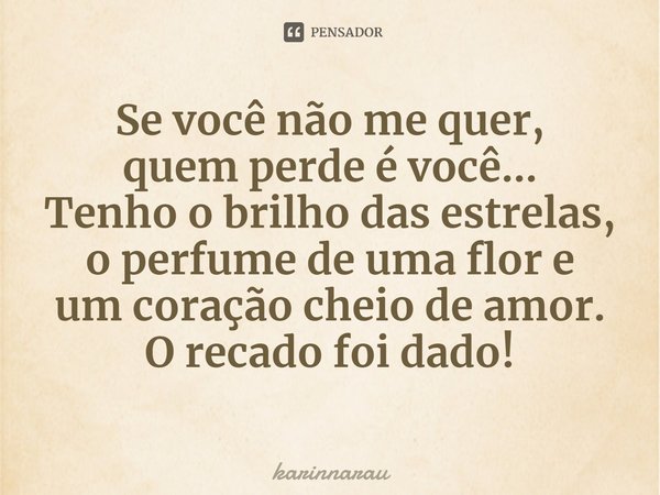 ⁠Se você não me quer,
quem perde é você...
Tenho o brilho das estrelas,
o perfume de uma flor e
umcoração cheio de amor. O recado foi dado!... Frase de karinnarau.