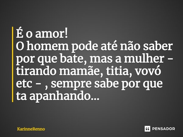 É o amor! ⁠O homem pode até não saber por que bate, mas a mulher - tirando mamãe, titia, vovó etc - , sempre sabe por que ta apanhando...... Frase de KarinneRenno.
