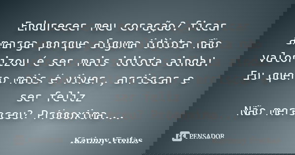 Endurecer meu coração? ficar amarga porque alguma idiota não valorizou é ser mais idiota ainda! Eu quero mais é viver, arriscar e ser feliz Não mereceu? Próooxi... Frase de Karinny Freitas.