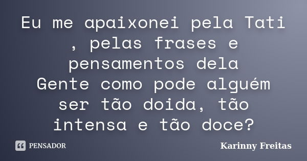 Eu me apaixonei pela Tati , pelas frases e pensamentos dela Gente como pode alguém ser tão doida, tão intensa e tão doce?... Frase de Karinny Freitas.