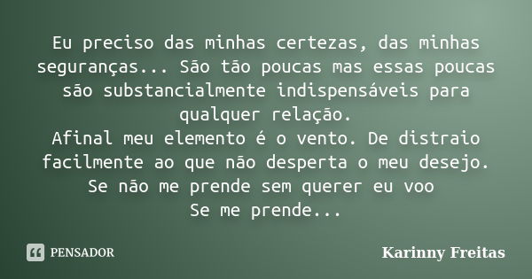 Eu preciso das minhas certezas, das minhas seguranças... São tão poucas mas essas poucas são substancialmente indispensáveis para qualquer relação. Afinal meu e... Frase de Karinny Freitas.