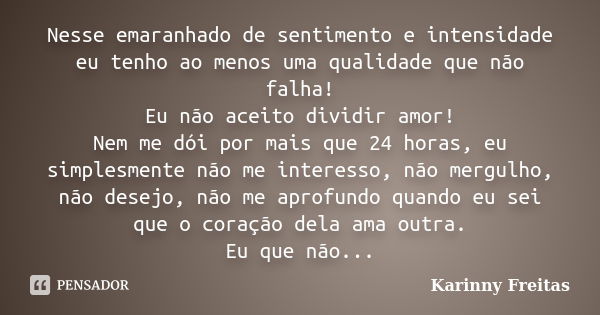 Nesse emaranhado de sentimento e intensidade eu tenho ao menos uma qualidade que não falha! Eu não aceito dividir amor! Nem me dói por mais que 24 horas, eu sim... Frase de Karinny Freitas.