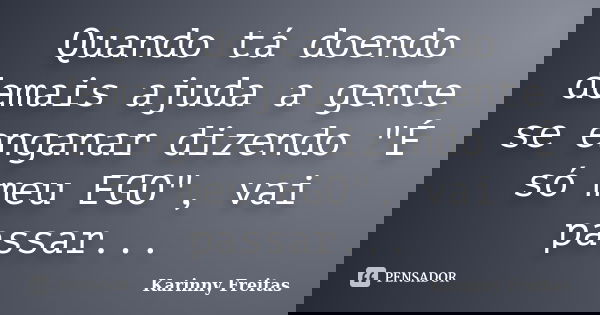 Quando tá doendo demais ajuda a gente se enganar dizendo "É só meu EGO", vai passar...... Frase de Karinny Freitas.
