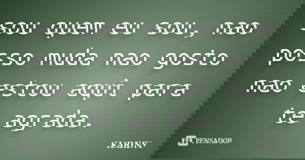 sou quem eu sou, nao posso muda nao gosto nao estou aqui para te agrada.... Frase de kariny.