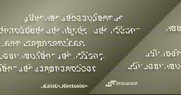 Que me desculpem a modernidade de hoje, de ficar sem compromisso. Eu não sou mulher de ficar, Eu sou mulher de compromisso.... Frase de Kárita Bortoloto.
