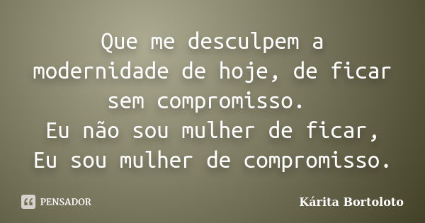 Que me desculpem a modernidade de hoje, de ficar sem compromisso. Eu não sou mulher de ficar, Eu sou mulher de compromisso.... Frase de Kárita Bortoloto.