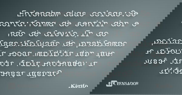 Entendam duas coisas:Se corta:forma de sentir dor e não de alevio,Ir ao psicologo:Solução de problemas e alevia essa maldita dor que você tanto fala,entendeu a ... Frase de Karito.