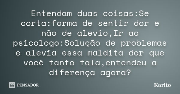 Entendam duas coisas:Se corta:forma de sentir dor e não de alevio,Ir ao psicologo:Solução de problemas e alevia essa maldita dor que você tanto fala,entendeu a ... Frase de Karito.