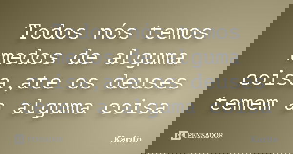 Todos nós temos medos de alguma coisa,ate os deuses temem a alguma coisa... Frase de Karito.