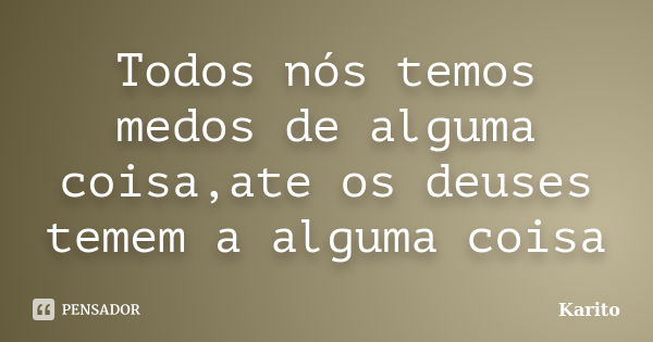 Todos nós temos medos de alguma coisa,ate os deuses temem a alguma coisa... Frase de Karito.