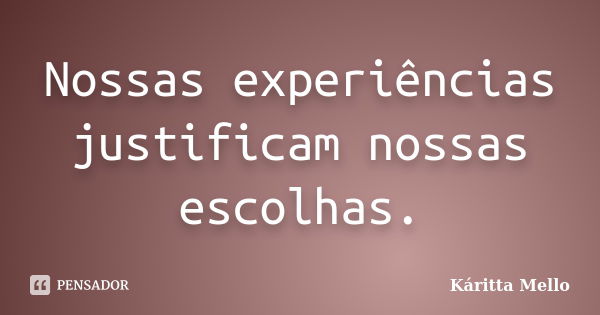 Nossas experiências justificam nossas escolhas.... Frase de Káritta Mello.