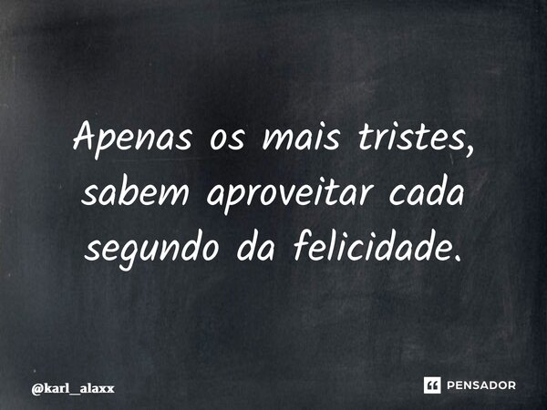 ⁠Apenas os mais tristes, sabem aproveitar cada segundo da felicidade.... Frase de karl_alaxx.