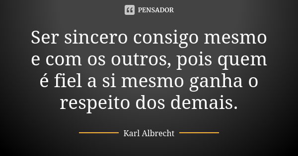 Ser sincero consigo mesmo e com os outros, pois quem é fiel a si mesmo ganha o respeito dos demais.... Frase de Karl Albrecht.