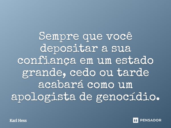 ⁠Sempre que você depositar a sua confiança em um estado grande, cedo ou tarde acabará como um apologista de genocídio.... Frase de Karl Hess.