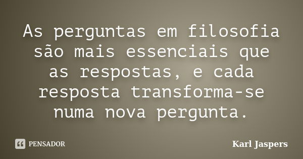 As perguntas em filosofia são mais essenciais que as respostas, e cada resposta transforma-se numa nova pergunta.... Frase de Karl Jaspers.