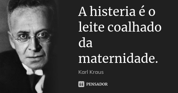 A histeria é o leite coalhado da maternidade.... Frase de Karl Kraus.