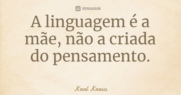 A linguagem é a mãe, não a criada do pensamento.... Frase de Karl Kraus.