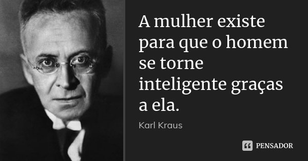 A mulher existe para que o homem se torne inteligente graças a ela.... Frase de Karl Kraus.